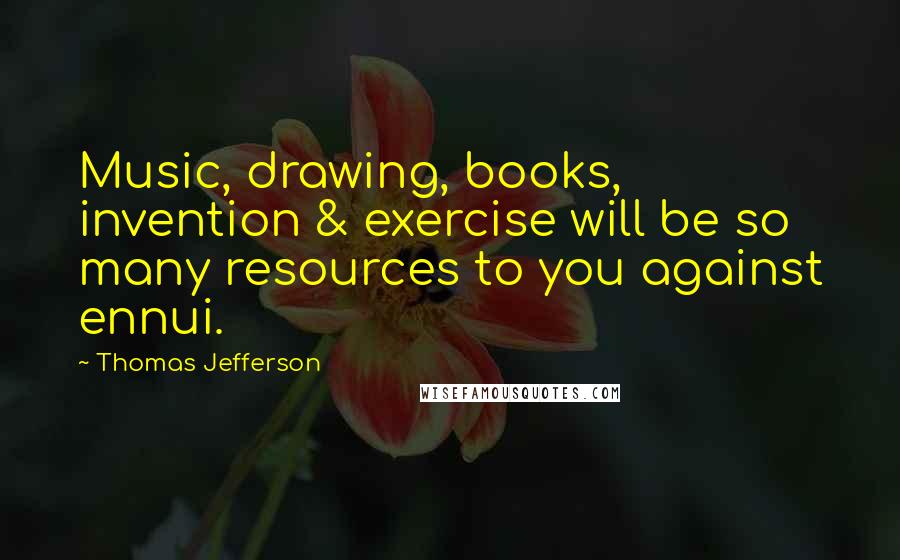 Thomas Jefferson Quotes: Music, drawing, books, invention & exercise will be so many resources to you against ennui.