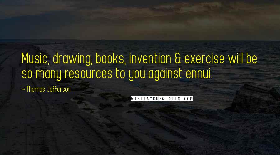 Thomas Jefferson Quotes: Music, drawing, books, invention & exercise will be so many resources to you against ennui.