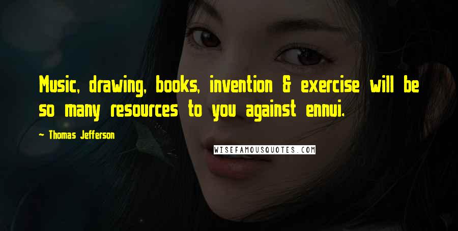 Thomas Jefferson Quotes: Music, drawing, books, invention & exercise will be so many resources to you against ennui.