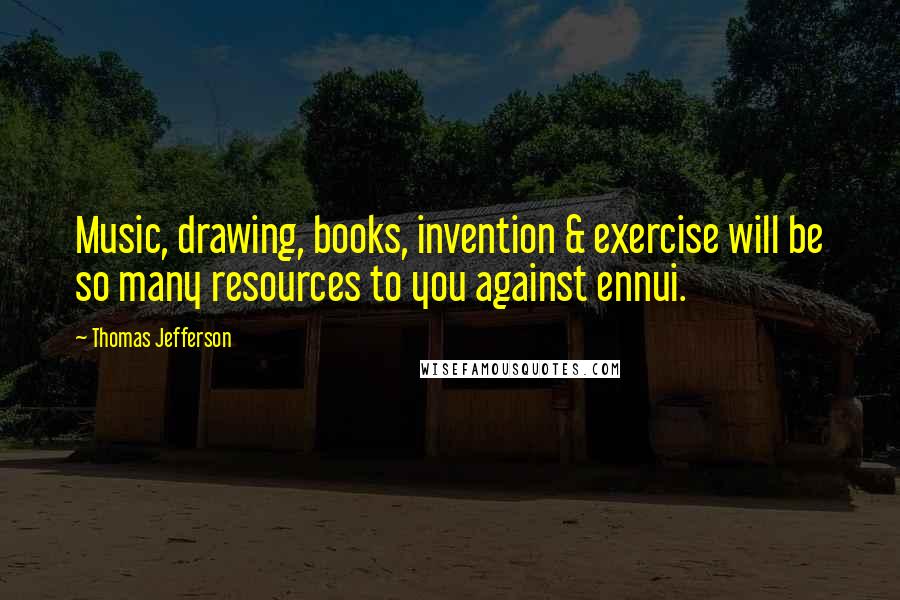 Thomas Jefferson Quotes: Music, drawing, books, invention & exercise will be so many resources to you against ennui.