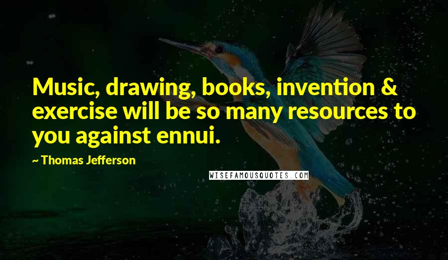 Thomas Jefferson Quotes: Music, drawing, books, invention & exercise will be so many resources to you against ennui.