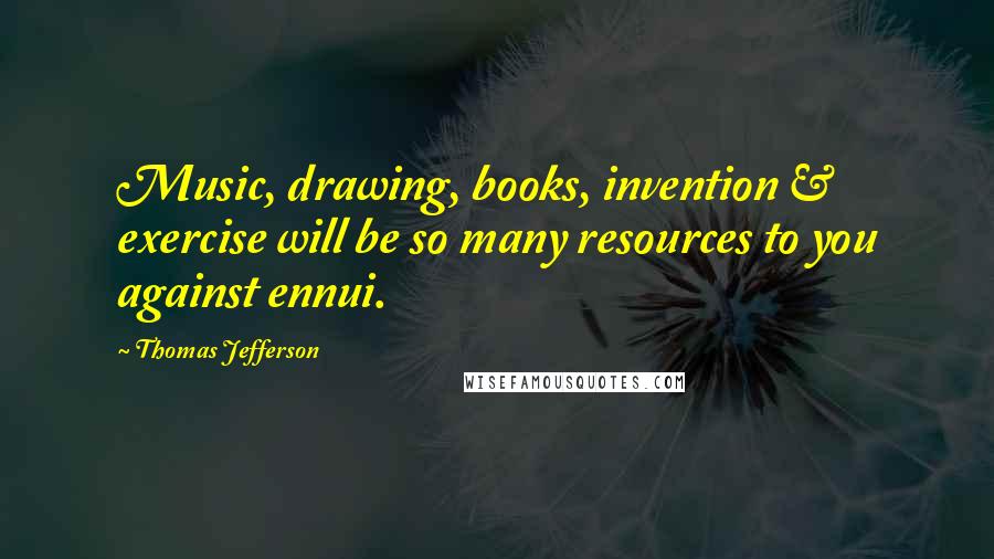 Thomas Jefferson Quotes: Music, drawing, books, invention & exercise will be so many resources to you against ennui.