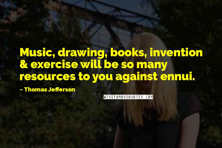 Thomas Jefferson Quotes: Music, drawing, books, invention & exercise will be so many resources to you against ennui.