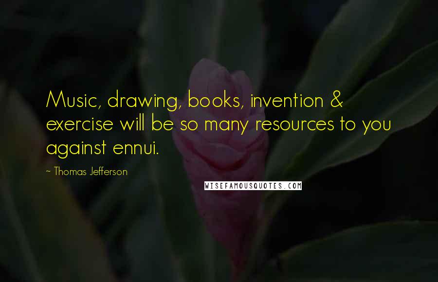 Thomas Jefferson Quotes: Music, drawing, books, invention & exercise will be so many resources to you against ennui.