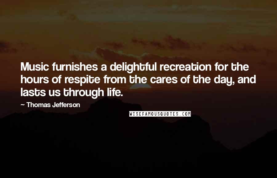 Thomas Jefferson Quotes: Music furnishes a delightful recreation for the hours of respite from the cares of the day, and lasts us through life.