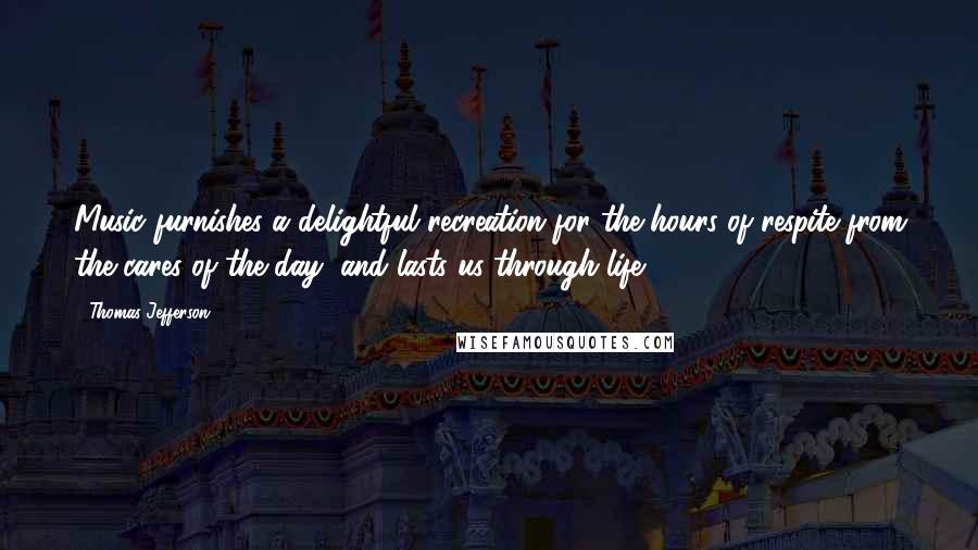 Thomas Jefferson Quotes: Music furnishes a delightful recreation for the hours of respite from the cares of the day, and lasts us through life.