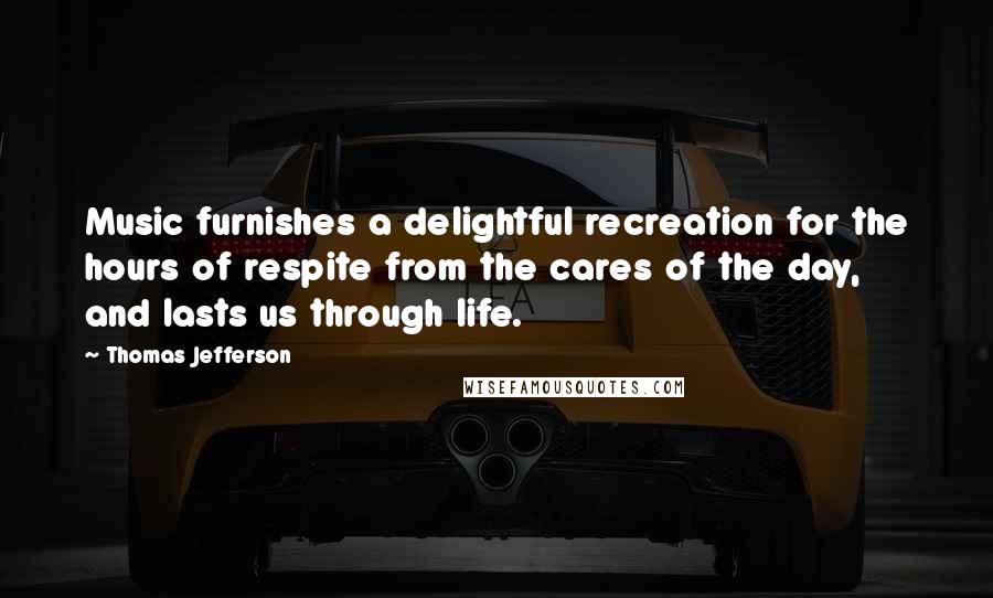 Thomas Jefferson Quotes: Music furnishes a delightful recreation for the hours of respite from the cares of the day, and lasts us through life.