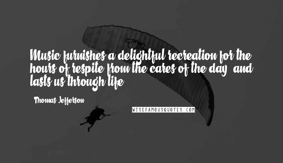 Thomas Jefferson Quotes: Music furnishes a delightful recreation for the hours of respite from the cares of the day, and lasts us through life.