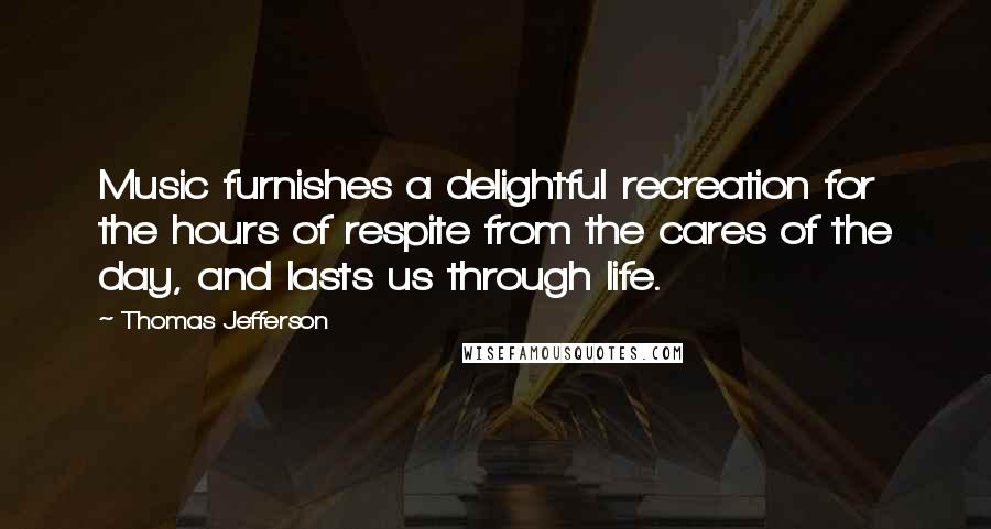 Thomas Jefferson Quotes: Music furnishes a delightful recreation for the hours of respite from the cares of the day, and lasts us through life.