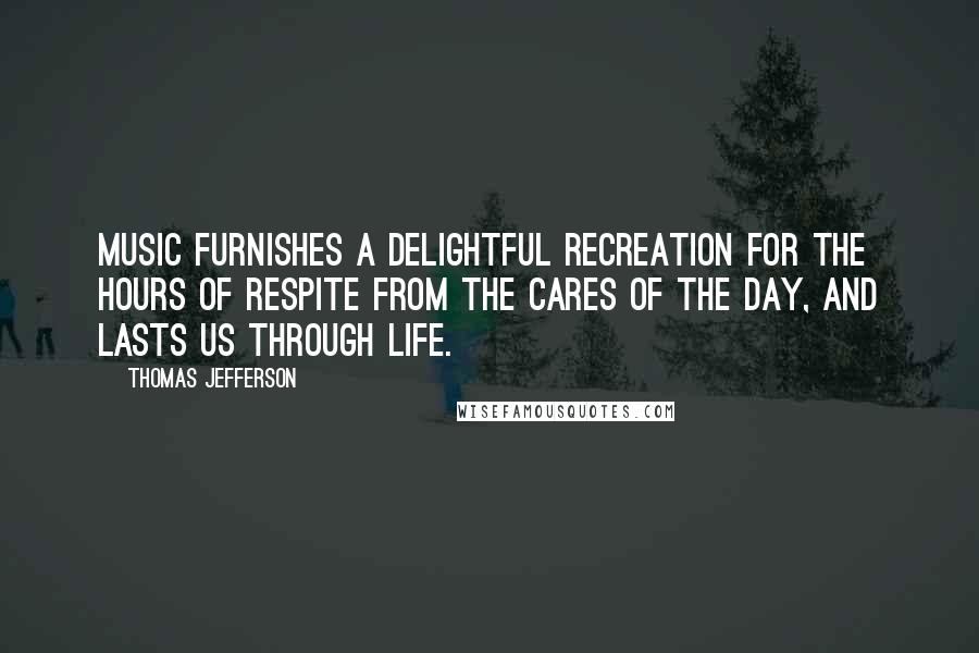 Thomas Jefferson Quotes: Music furnishes a delightful recreation for the hours of respite from the cares of the day, and lasts us through life.