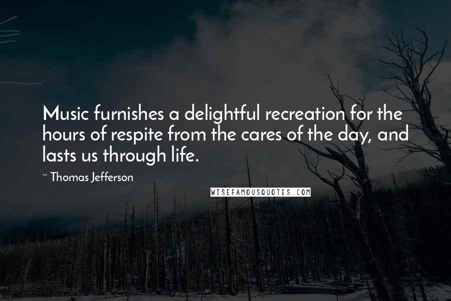 Thomas Jefferson Quotes: Music furnishes a delightful recreation for the hours of respite from the cares of the day, and lasts us through life.