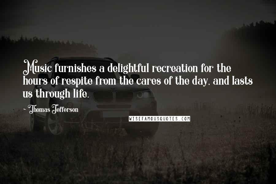 Thomas Jefferson Quotes: Music furnishes a delightful recreation for the hours of respite from the cares of the day, and lasts us through life.