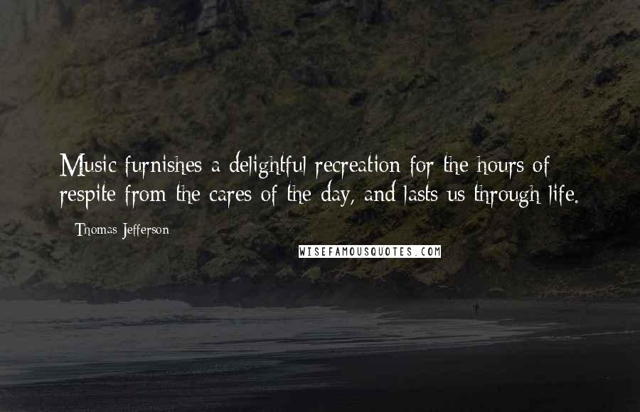 Thomas Jefferson Quotes: Music furnishes a delightful recreation for the hours of respite from the cares of the day, and lasts us through life.
