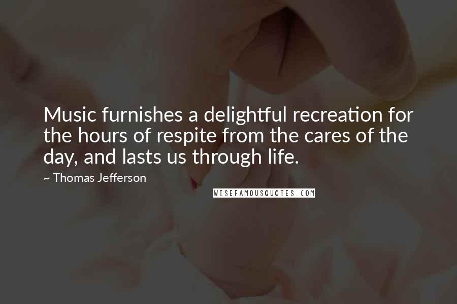 Thomas Jefferson Quotes: Music furnishes a delightful recreation for the hours of respite from the cares of the day, and lasts us through life.