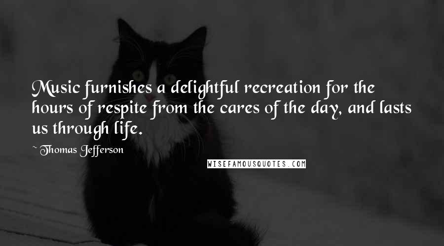 Thomas Jefferson Quotes: Music furnishes a delightful recreation for the hours of respite from the cares of the day, and lasts us through life.