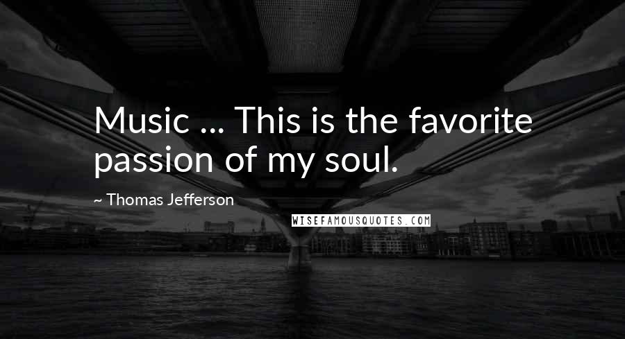 Thomas Jefferson Quotes: Music ... This is the favorite passion of my soul.