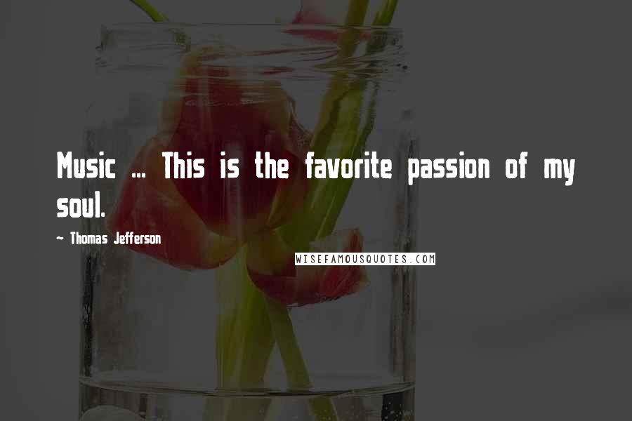 Thomas Jefferson Quotes: Music ... This is the favorite passion of my soul.