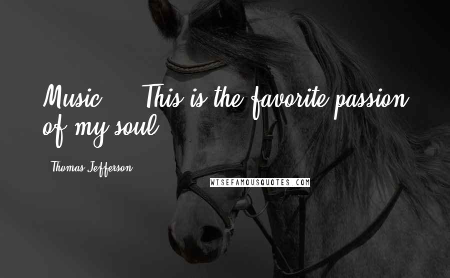 Thomas Jefferson Quotes: Music ... This is the favorite passion of my soul.