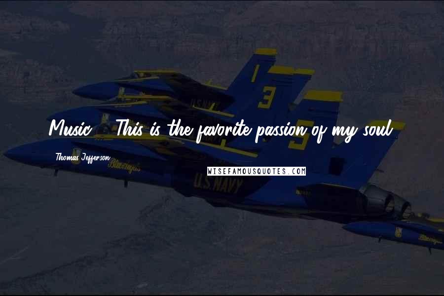 Thomas Jefferson Quotes: Music ... This is the favorite passion of my soul.