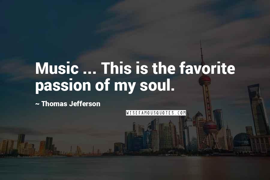 Thomas Jefferson Quotes: Music ... This is the favorite passion of my soul.