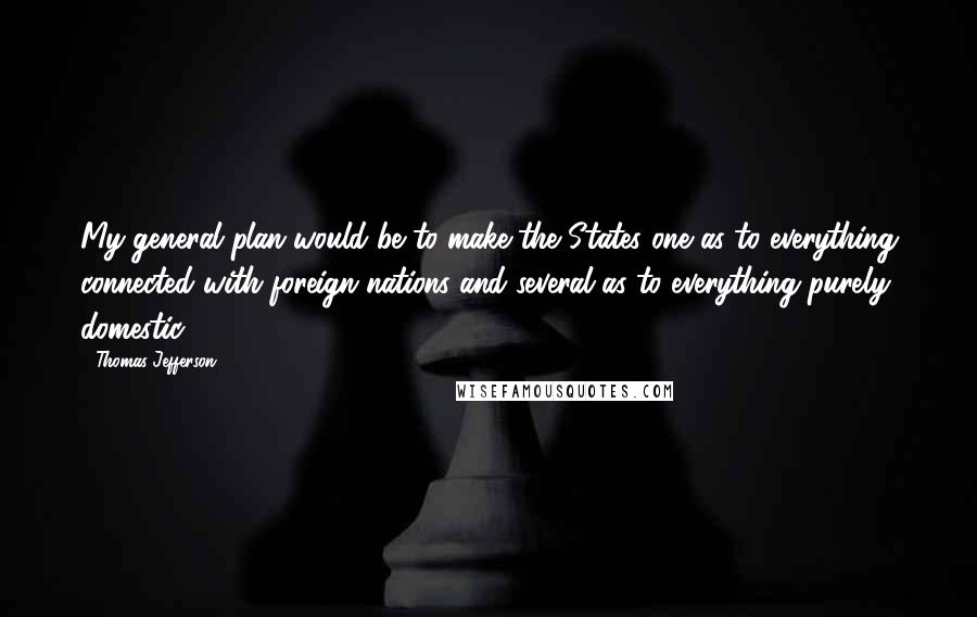 Thomas Jefferson Quotes: My general plan would be to make the States one as to everything connected with foreign nations and several as to everything purely domestic.