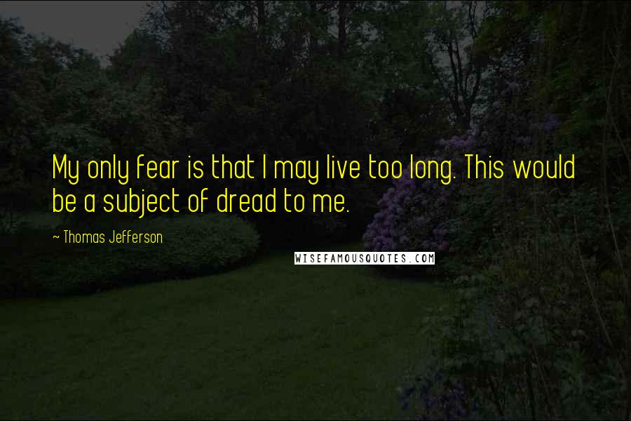 Thomas Jefferson Quotes: My only fear is that I may live too long. This would be a subject of dread to me.