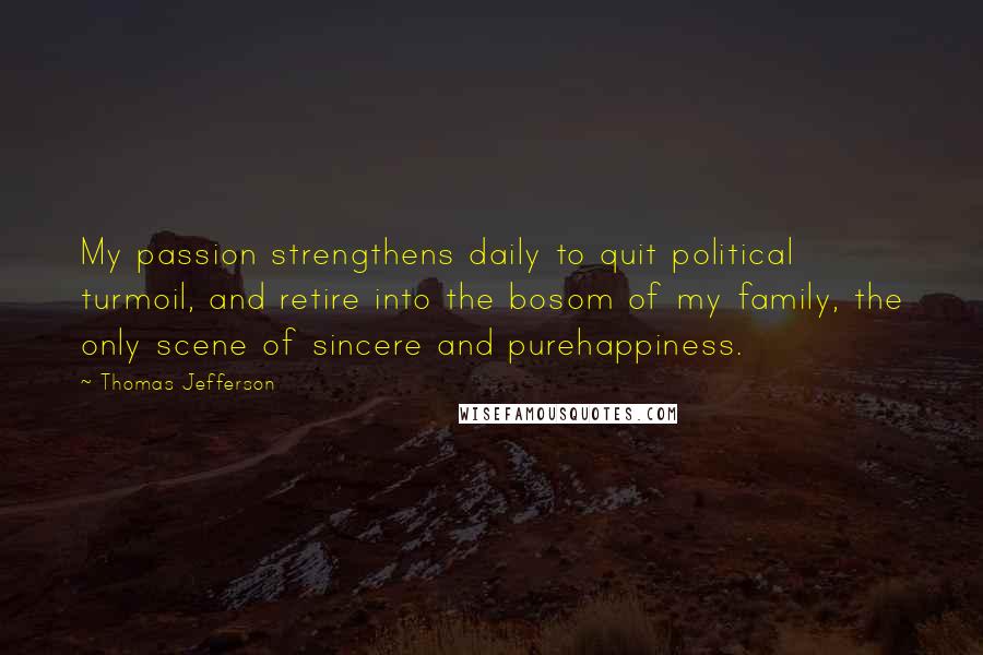 Thomas Jefferson Quotes: My passion strengthens daily to quit political turmoil, and retire into the bosom of my family, the only scene of sincere and purehappiness.