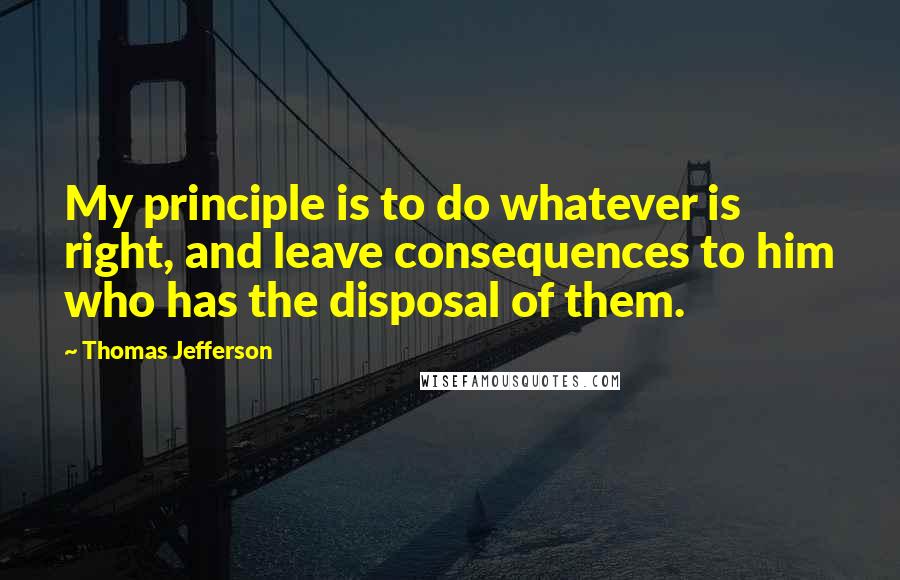 Thomas Jefferson Quotes: My principle is to do whatever is right, and leave consequences to him who has the disposal of them.