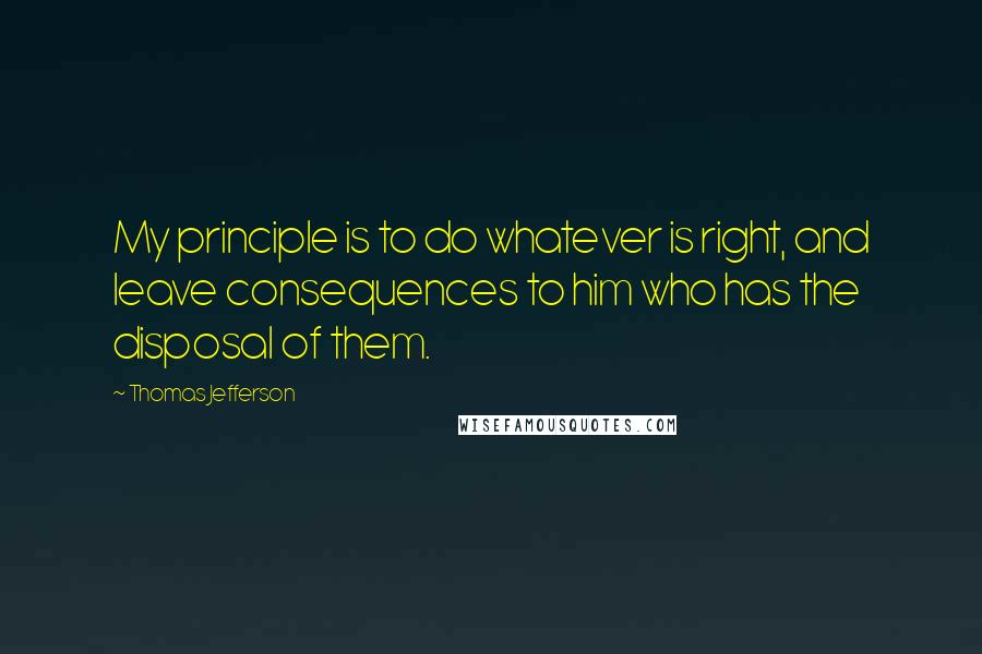 Thomas Jefferson Quotes: My principle is to do whatever is right, and leave consequences to him who has the disposal of them.