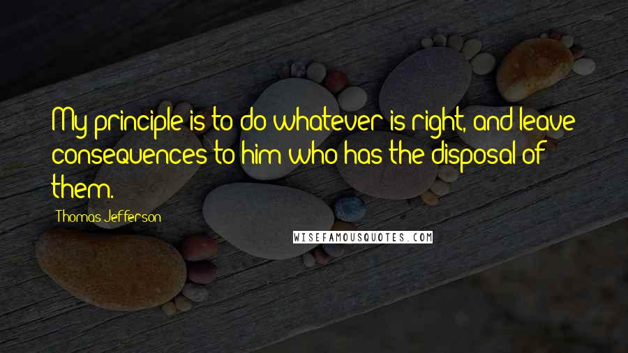 Thomas Jefferson Quotes: My principle is to do whatever is right, and leave consequences to him who has the disposal of them.