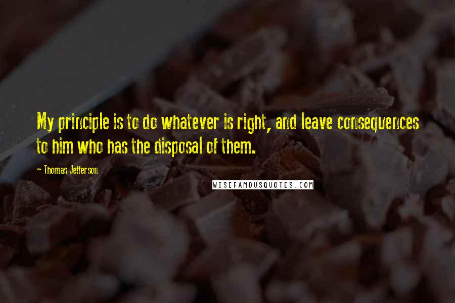 Thomas Jefferson Quotes: My principle is to do whatever is right, and leave consequences to him who has the disposal of them.