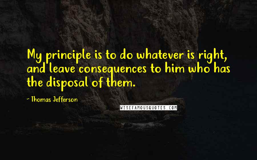 Thomas Jefferson Quotes: My principle is to do whatever is right, and leave consequences to him who has the disposal of them.