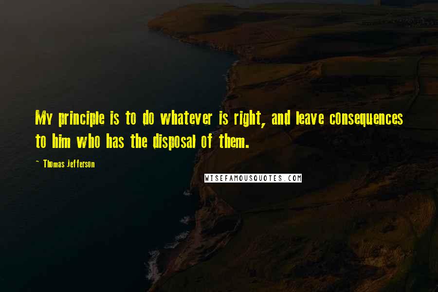 Thomas Jefferson Quotes: My principle is to do whatever is right, and leave consequences to him who has the disposal of them.