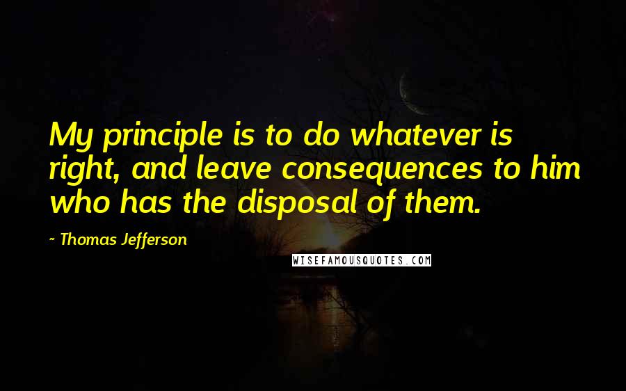 Thomas Jefferson Quotes: My principle is to do whatever is right, and leave consequences to him who has the disposal of them.