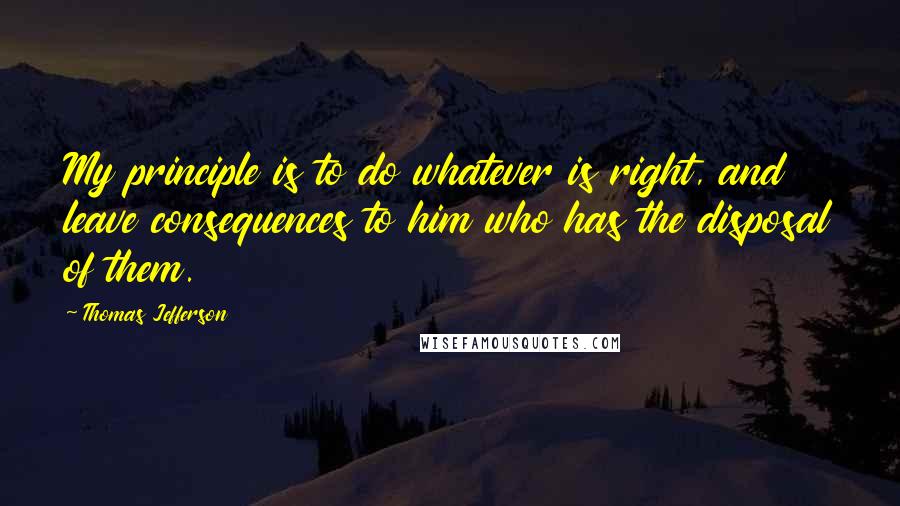 Thomas Jefferson Quotes: My principle is to do whatever is right, and leave consequences to him who has the disposal of them.