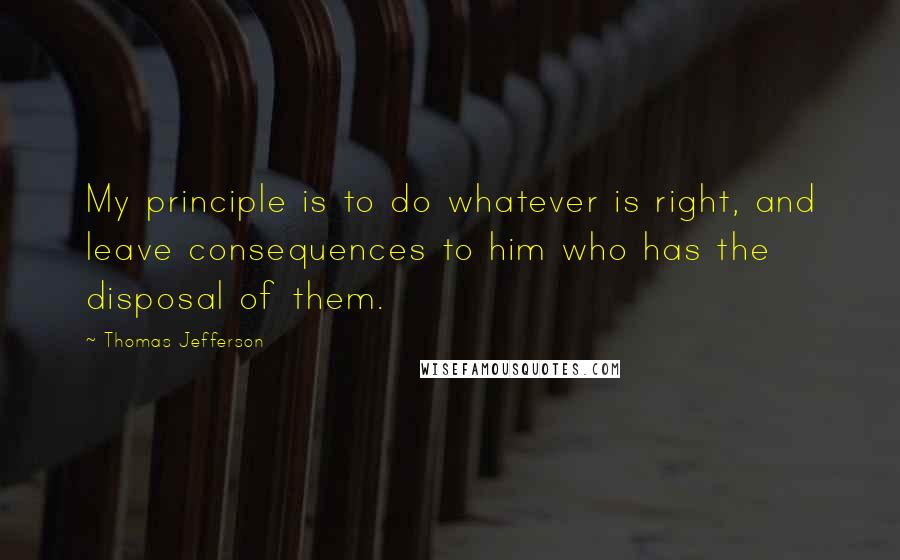 Thomas Jefferson Quotes: My principle is to do whatever is right, and leave consequences to him who has the disposal of them.