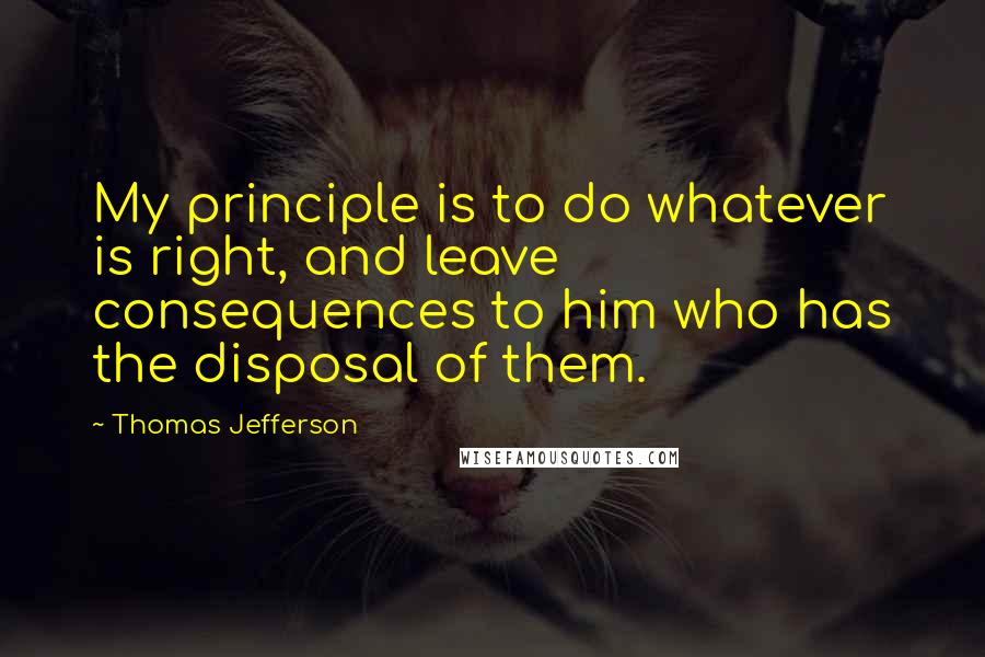 Thomas Jefferson Quotes: My principle is to do whatever is right, and leave consequences to him who has the disposal of them.