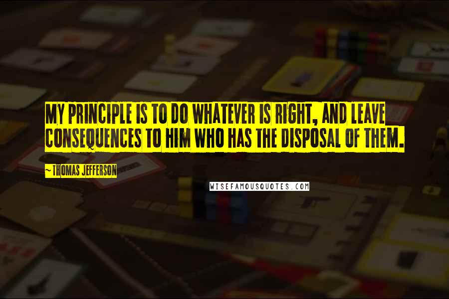 Thomas Jefferson Quotes: My principle is to do whatever is right, and leave consequences to him who has the disposal of them.