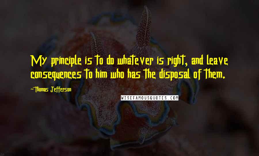 Thomas Jefferson Quotes: My principle is to do whatever is right, and leave consequences to him who has the disposal of them.