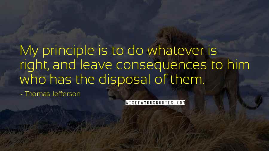 Thomas Jefferson Quotes: My principle is to do whatever is right, and leave consequences to him who has the disposal of them.