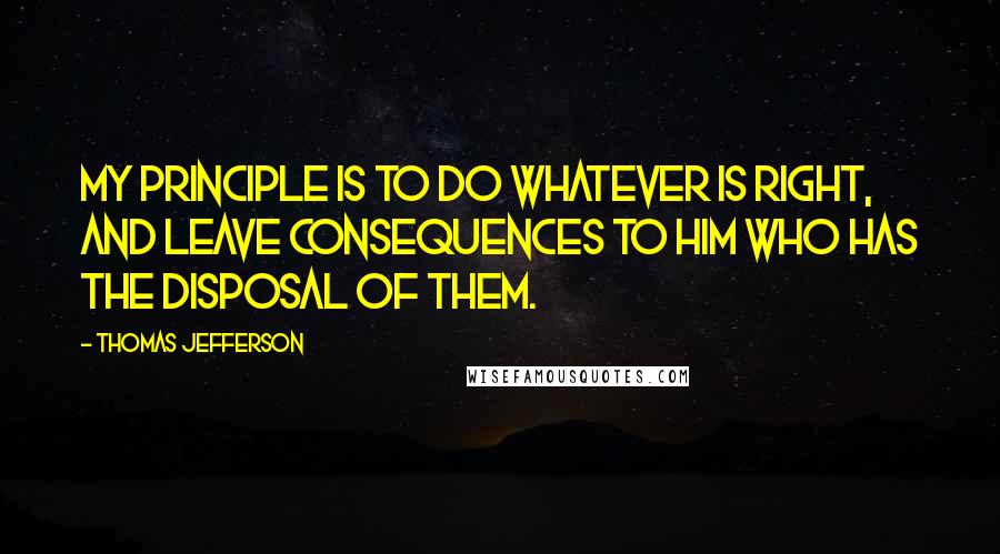 Thomas Jefferson Quotes: My principle is to do whatever is right, and leave consequences to him who has the disposal of them.