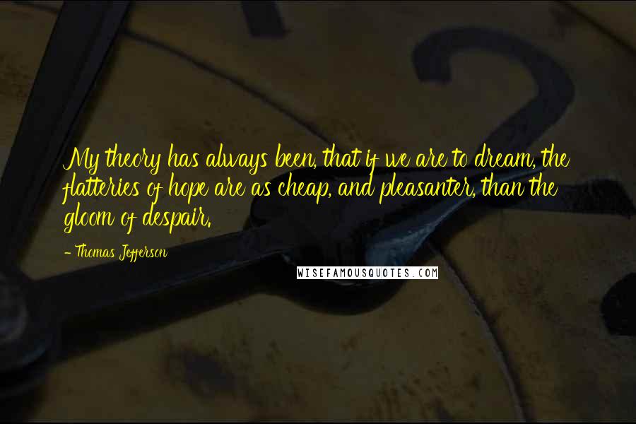 Thomas Jefferson Quotes: My theory has always been, that if we are to dream, the flatteries of hope are as cheap, and pleasanter, than the gloom of despair.