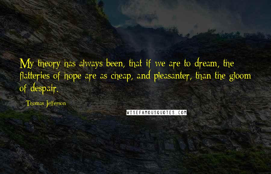 Thomas Jefferson Quotes: My theory has always been, that if we are to dream, the flatteries of hope are as cheap, and pleasanter, than the gloom of despair.