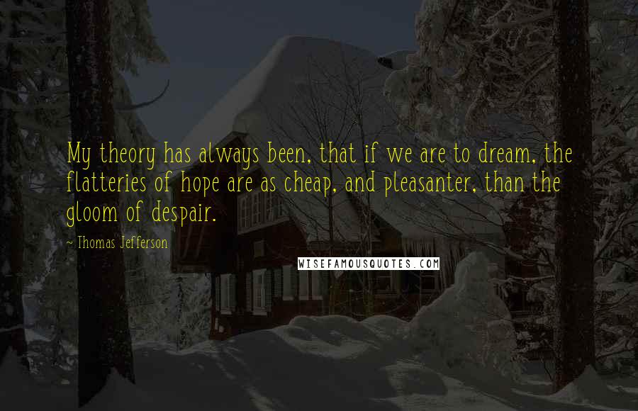 Thomas Jefferson Quotes: My theory has always been, that if we are to dream, the flatteries of hope are as cheap, and pleasanter, than the gloom of despair.