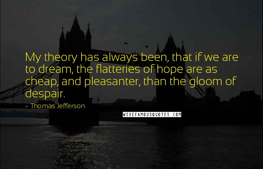 Thomas Jefferson Quotes: My theory has always been, that if we are to dream, the flatteries of hope are as cheap, and pleasanter, than the gloom of despair.