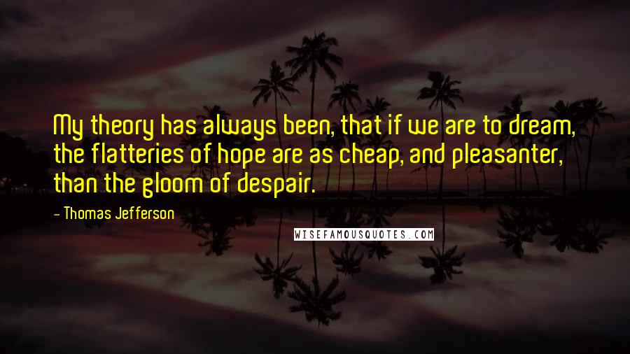 Thomas Jefferson Quotes: My theory has always been, that if we are to dream, the flatteries of hope are as cheap, and pleasanter, than the gloom of despair.