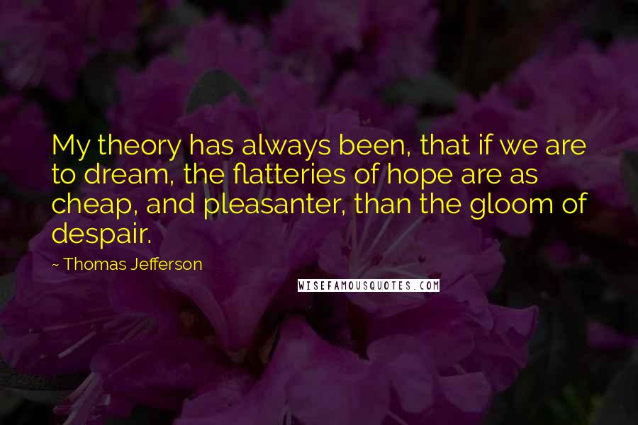 Thomas Jefferson Quotes: My theory has always been, that if we are to dream, the flatteries of hope are as cheap, and pleasanter, than the gloom of despair.