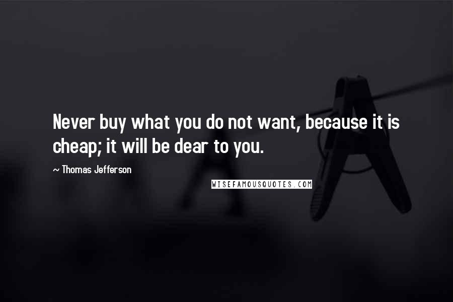 Thomas Jefferson Quotes: Never buy what you do not want, because it is cheap; it will be dear to you.