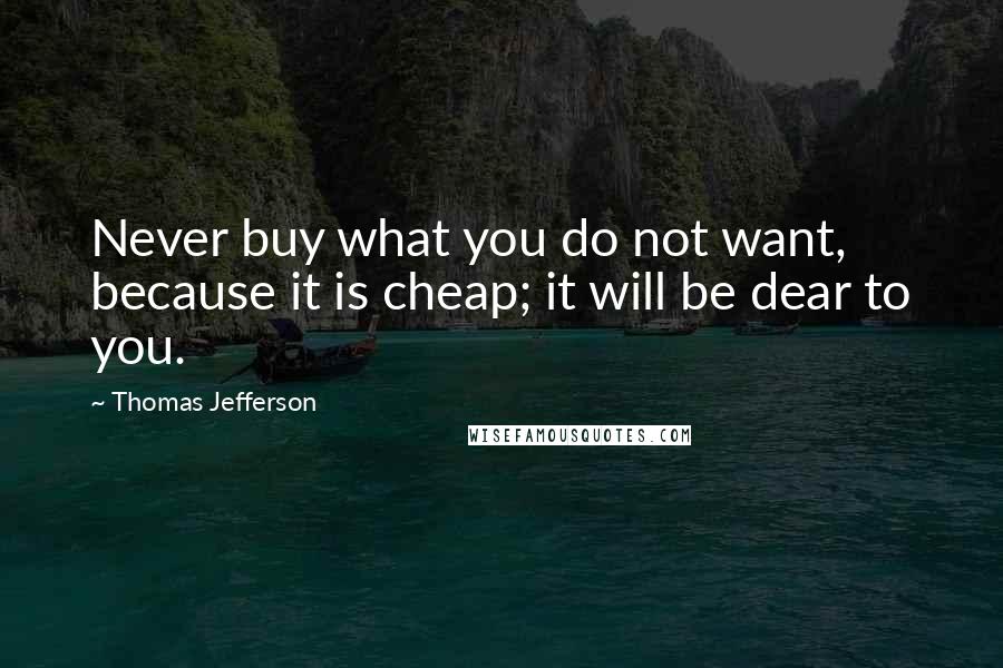 Thomas Jefferson Quotes: Never buy what you do not want, because it is cheap; it will be dear to you.