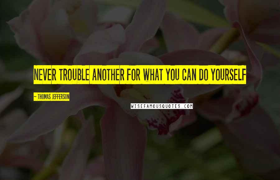 Thomas Jefferson Quotes: Never trouble another for what you can do yourself